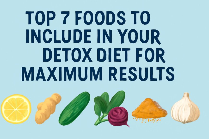 Top 7 Foods to Include in Your Detox Diet for Maximum Results