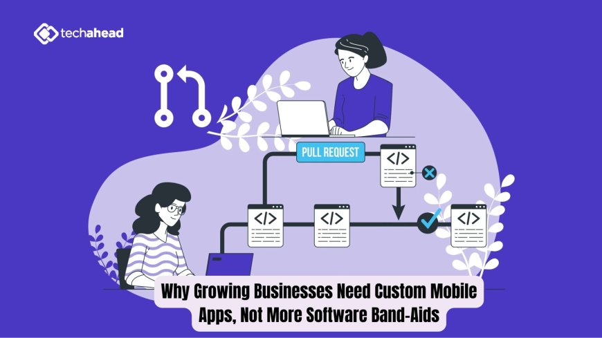 Why Growing Businesses Need Custom Mobile Apps, Not More Software Band-Aids